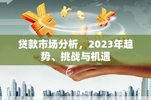 汇川贷款市场分析，2023年趋势、挑战与机遇