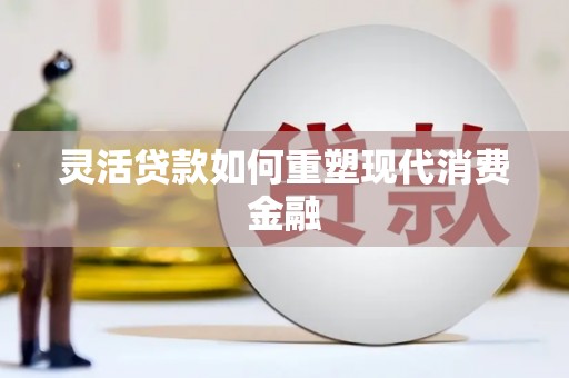 柳河灵活贷款如何重塑现代消费金融