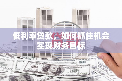 吐鲁番低利率贷款，如何抓住机会实现财务目标