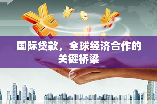 周村国际贷款，全球经济合作的关键桥梁