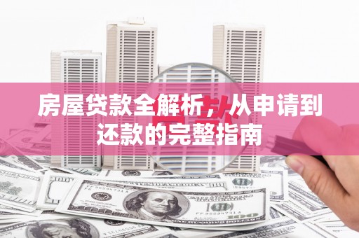 安远房屋贷款全解析，从申请到还款的完整指南