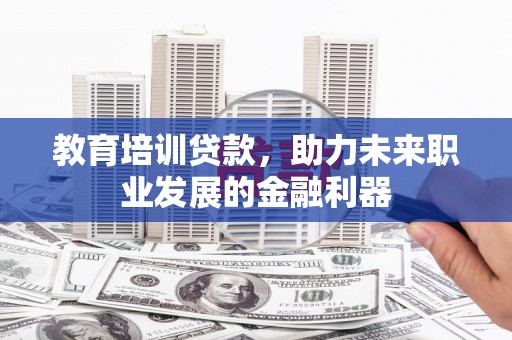 内埔教育培训贷款，助力未来职业发展的金融利器