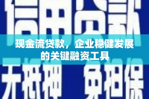 隆昌现金流贷款，企业稳健发展的关键融资工具