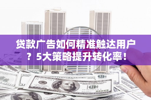古丈贷款广告如何精准触达用户？5大策略提升转化率！