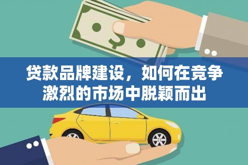 永州贷款品牌建设，如何在竞争激烈的市场中脱颖而出