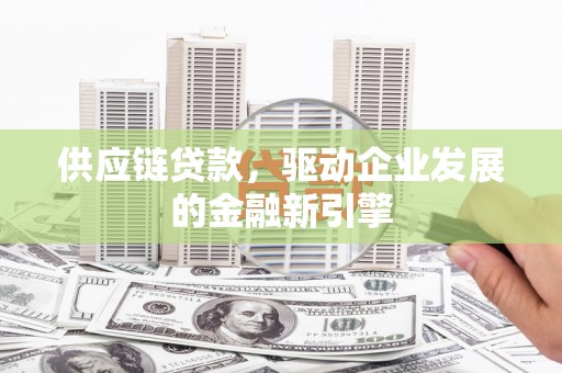 平泉供应链贷款，驱动企业发展的金融新引擎