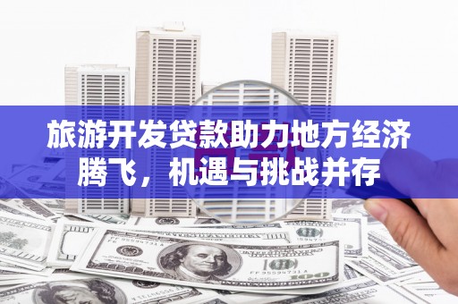 濮阳旅游开发贷款助力地方经济腾飞，机遇与挑战并存