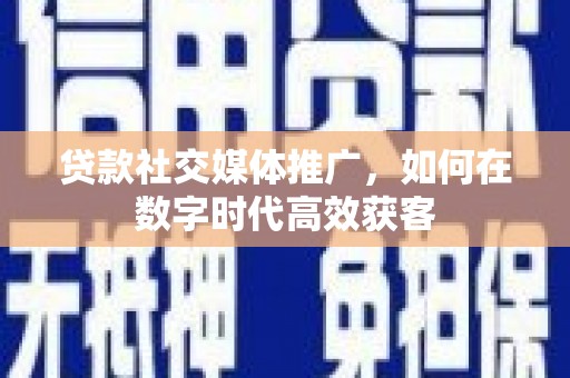 南湖贷款社交媒体推广，如何在数字时代高效获客