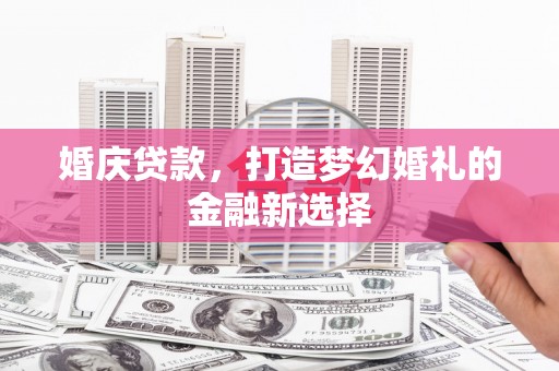 安乡婚庆贷款，打造梦幻婚礼的金融新选择