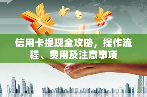 景东信用卡提现全攻略，操作流程、费用及注意事项