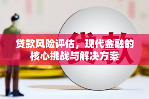勐海贷款风险评估，现代金融的核心挑战与解决方案