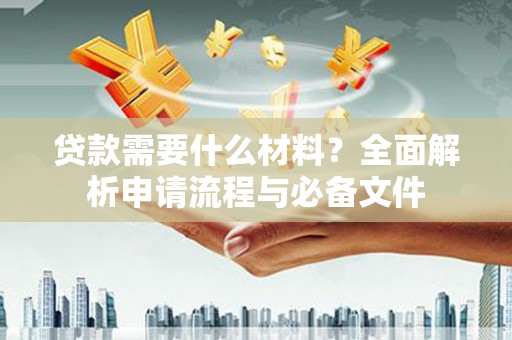 东西湖贷款需要什么材料？全面解析申请流程与必备文件