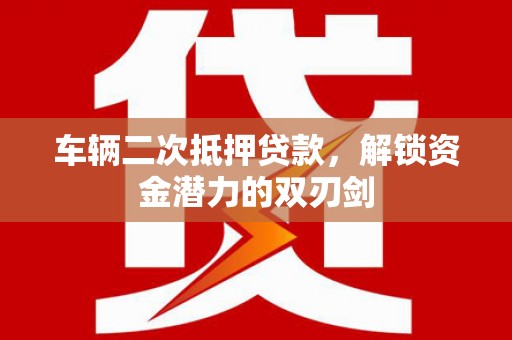 荣县车辆二次抵押贷款，解锁资金潜力的双刃剑