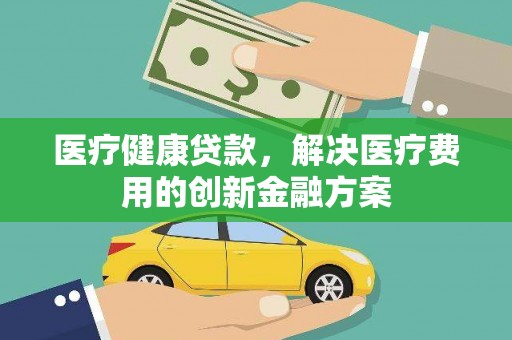永济医疗健康贷款，解决医疗费用的创新金融方案