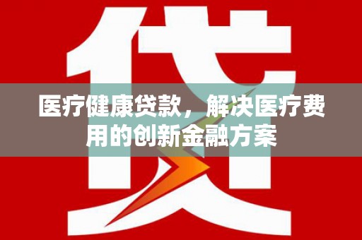 新绛医疗健康贷款，解决医疗费用的创新金融方案