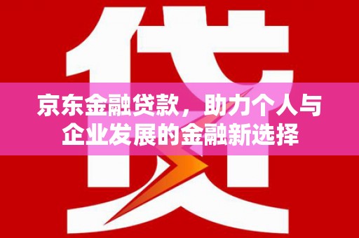 镇雄京东金融贷款，助力个人与企业发展的金融新选择
