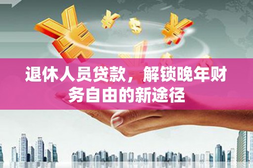 贞丰退休人员贷款，解锁晚年财务自由的新途径