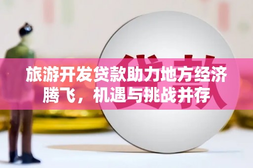 墨江旅游开发贷款助力地方经济腾飞，机遇与挑战并存