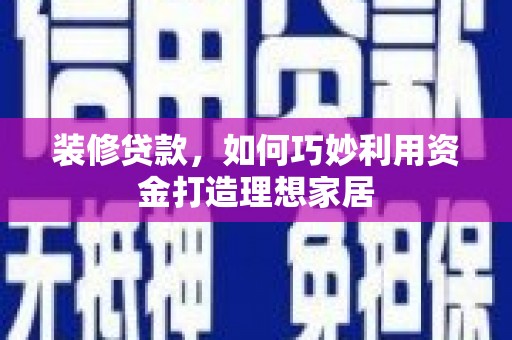宜兰装修贷款，如何巧妙利用资金打造理想家居