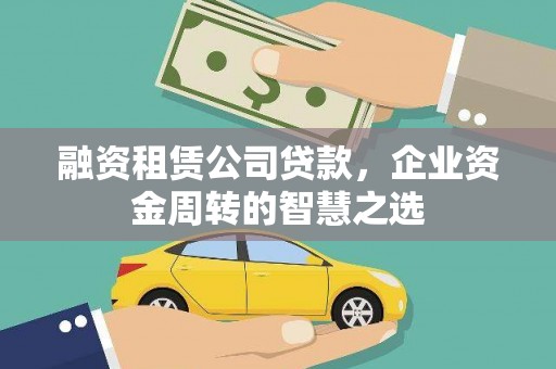 清远融资租赁公司贷款，企业资金周转的智慧之选