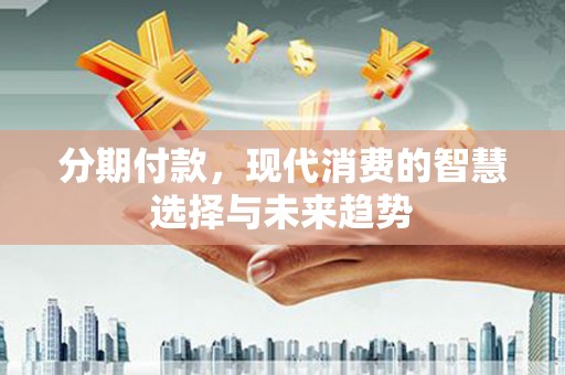 鹤庆分期付款，现代消费的智慧选择与未来趋势