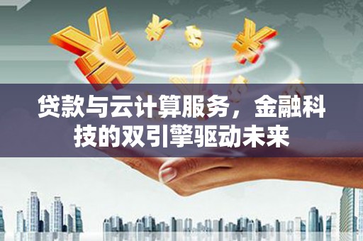房县贷款与云计算服务，金融科技的双引擎驱动未来