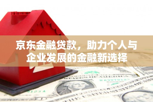 平度京东金融贷款，助力个人与企业发展的金融新选择