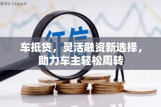 贞丰车抵贷，灵活融资新选择，助力车主轻松周转