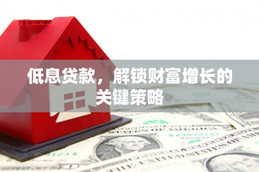 仙游低息贷款，解锁财富增长的关键策略