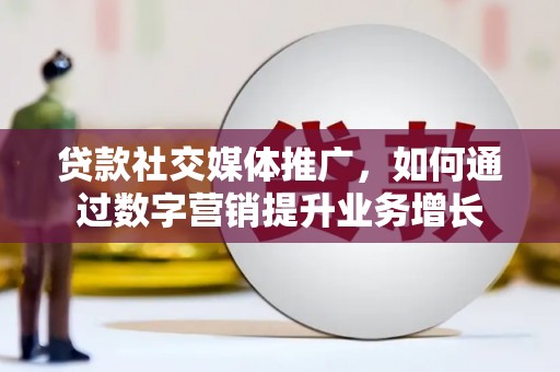 利川贷款社交媒体推广，如何通过数字营销提升业务增长