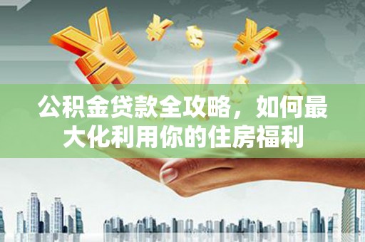 汝阳公积金贷款全攻略，如何最大化利用你的住房福利
