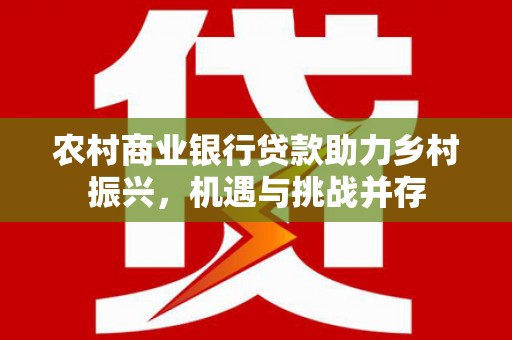宜城农村商业银行贷款助力乡村振兴，机遇与挑战并存