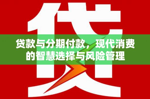 盐田贷款与分期付款，现代消费的智慧选择与风险管理