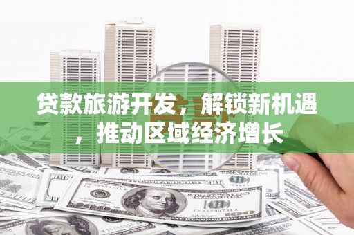 东胜贷款旅游开发，解锁新机遇，推动区域经济增长