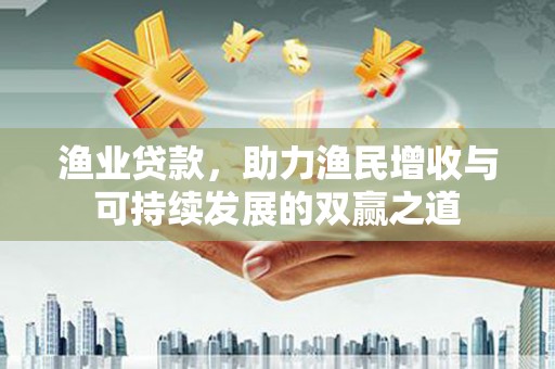 和田市渔业贷款，助力渔民增收与可持续发展的双赢之道