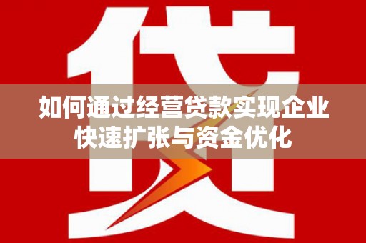 凤台如何通过经营贷款实现企业快速扩张与资金优化