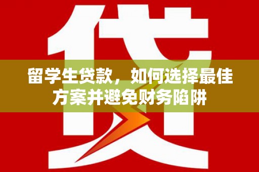 霍城留学生贷款，如何选择最佳方案并避免财务陷阱