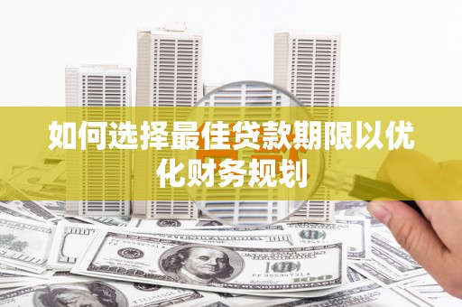 闽侯如何选择最佳贷款期限以优化财务规划
