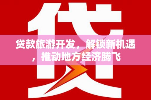 鱼池贷款旅游开发，解锁新机遇，推动地方经济腾飞