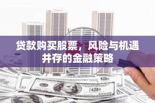 兴宁贷款购买股票，风险与机遇并存的金融策略