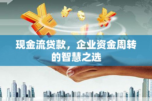 西昌现金流贷款，企业资金周转的智慧之选