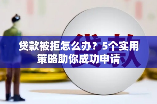 壮围贷款被拒怎么办？5个实用策略助你成功申请