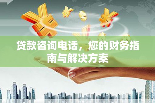 单县贷款咨询电话，您的财务指南与解决方案